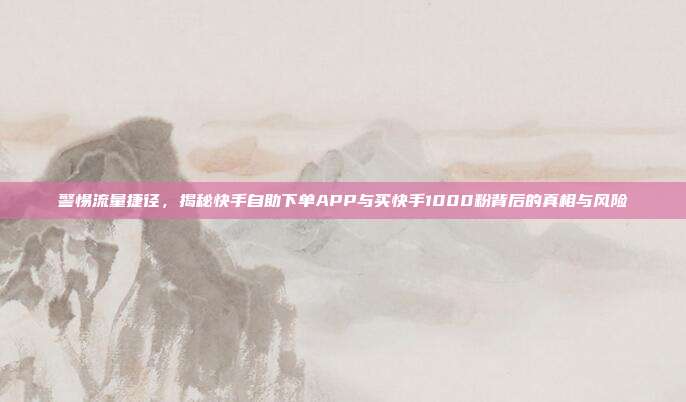 警惕流量捷径，揭秘快手自助下单APP与买快手1000粉背后的真相与风险