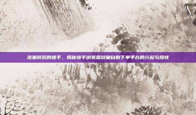 流量背后的推手,揭秘快手浏览播放量自助下单平台的兴起与隐忧