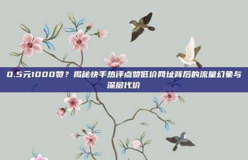0.5元1000赞？揭秘快手热评点赞低价网址背后的流量幻象与深层代价