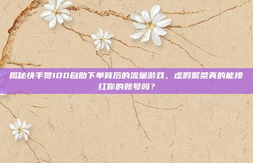 揭秘快手赞100自助下单背后的流量游戏,虚假繁荣真的能捧红你的账号吗?