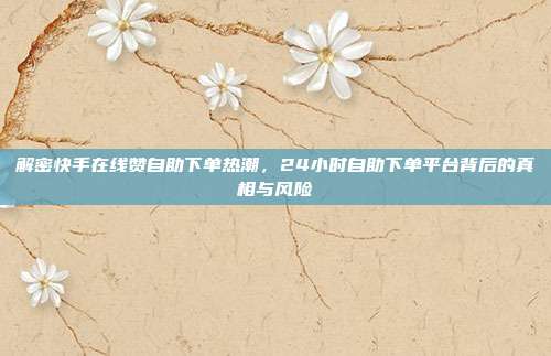 解密快手在线赞自助下单热潮，24小时自助下单平台背后的真相与风险
