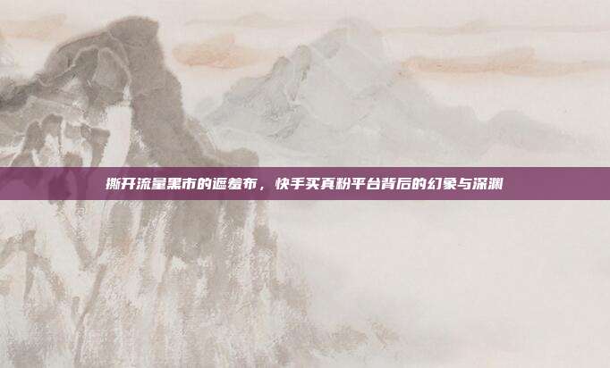 撕开流量黑市的遮羞布，快手买真粉平台背后的幻象与深渊