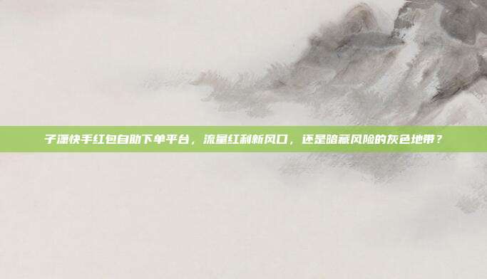 子潇快手红包自助下单平台，流量红利新风口，还是暗藏风险的灰色地带？