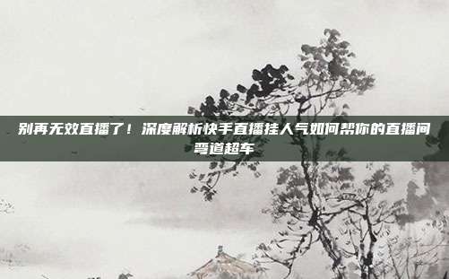 别再无效直播了!深度解析快手直播挂人气如何帮你的直播间弯道超车