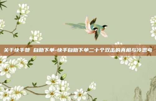 关于快手赞 自助下单-快手自助下单二十个双击的真相与冷思考