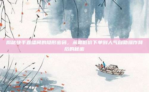 揭秘快手直播间的隐形密码，从最低价下单到人气自助操作背后的秘密