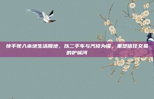 快手驶入本地生活腹地，以二手车与汽修为锚，重塑信任交易的护城河