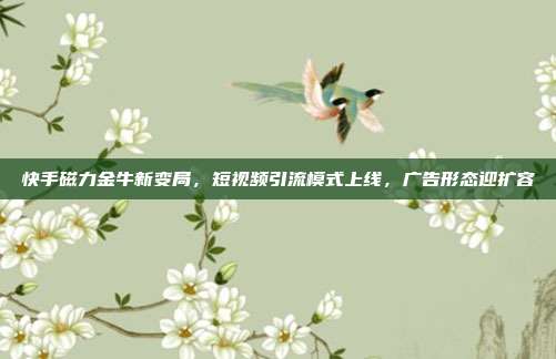快手磁力金牛新变局,短视频引流模式上线,广告形态迎扩容