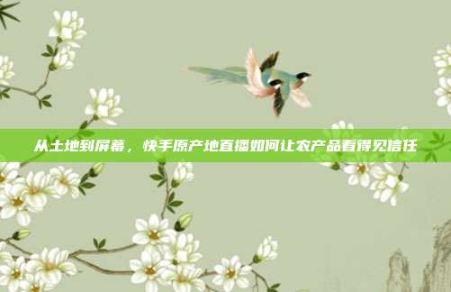 从土地到屏幕，快手原产地直播如何让农产品看得见信任