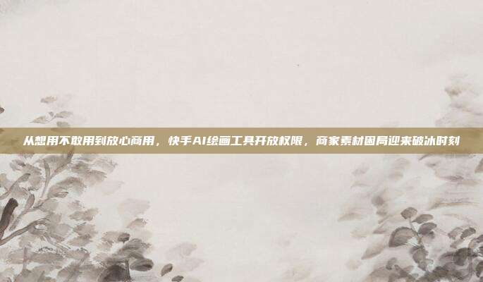 从想用不敢用到放心商用，快手AI绘画工具开放权限，商家素材困局迎来破冰时刻