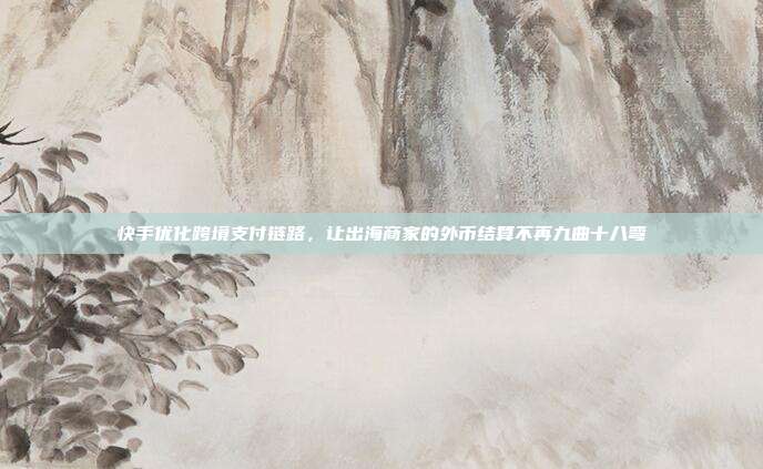 快手优化跨境支付链路，让出海商家的外币结算不再九曲十八弯
