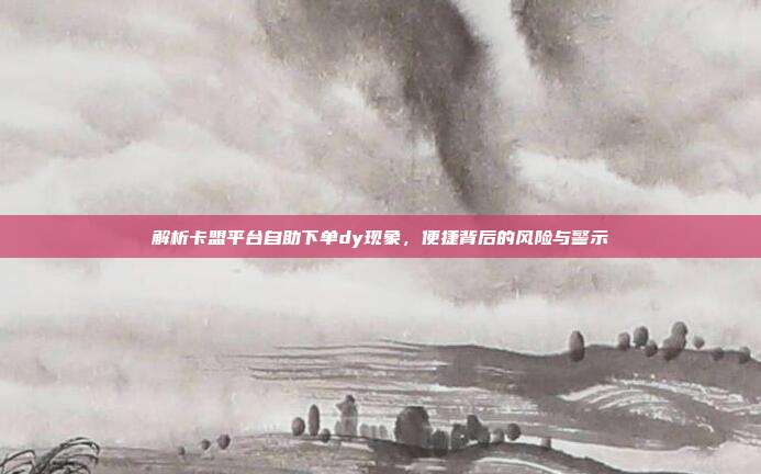 解析卡盟平台自助下单dy现象，便捷背后的风险与警示