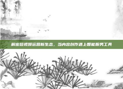 解密短视频运营新生态，当内容创作遇上智能服务工具