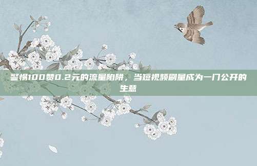 警惕100赞0.2元的流量陷阱，当短视频刷量成为一门公开的生意