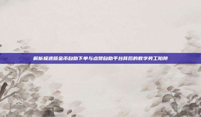 解析极速版金币自助下单与点赞自助平台背后的数字劳工陷阱