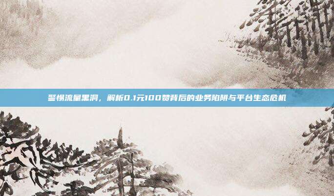 警惕流量黑洞，解析0.1元100赞背后的业务陷阱与平台生态危机