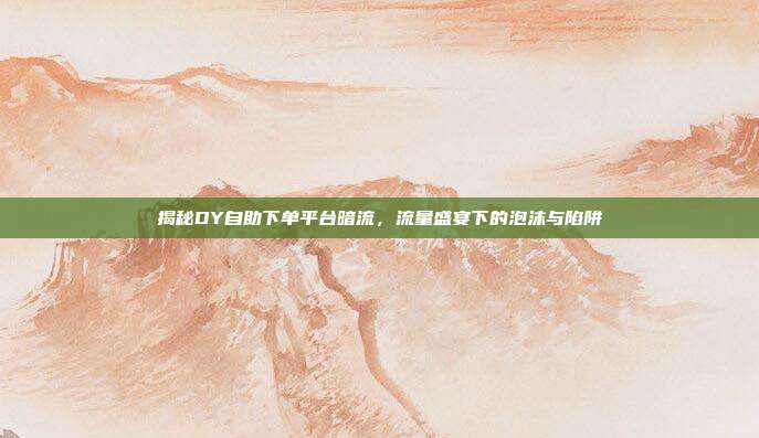 揭秘DY自助下单平台暗流，流量盛宴下的泡沫与陷阱