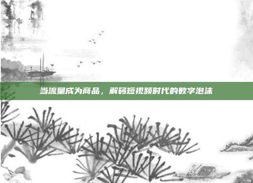 当流量成为商品，解码短视频时代的数字泡沫