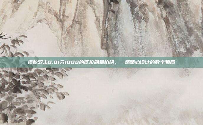 揭秘双击0.01元1000的低价刷量陷阱，一场精心设计的数字骗局