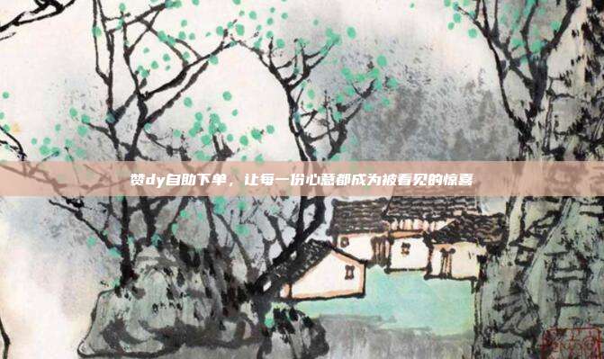 赞dy自助下单，让每一份心意都成为被看见的惊喜