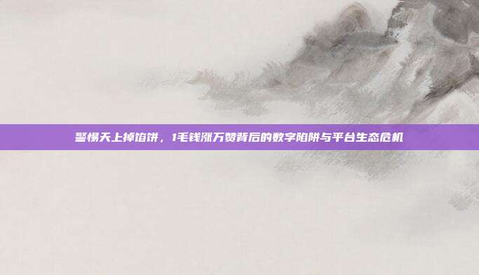 警惕天上掉馅饼，1毛钱涨万赞背后的数字陷阱与平台生态危机