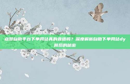 点赞自助平台下单网站真的靠谱吗？深度解析自助下单网站dy背后的秘密
