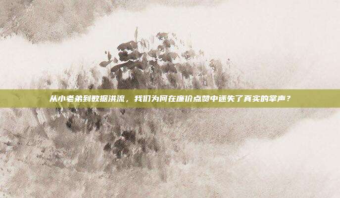 从小老弟到数据洪流，我们为何在廉价点赞中迷失了真实的掌声？