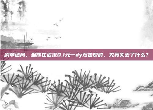 刷单迷局,当你在追求0.1元一dy双击赞时,究竟失去了什么?