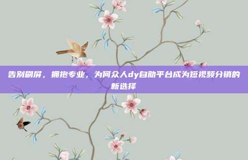 告别刷屏，拥抱专业，为何众人dy自助平台成为短视频分销的新选择