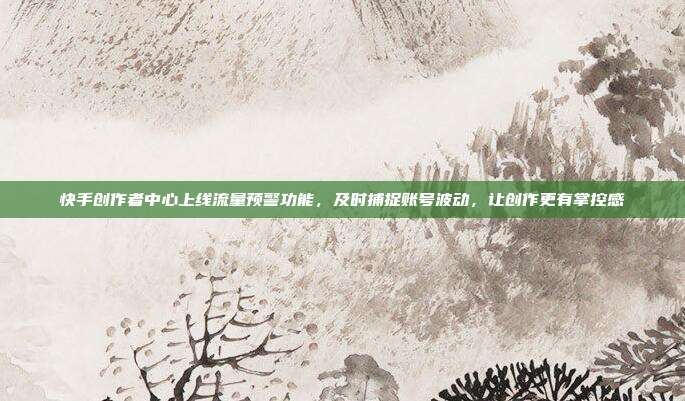 快手创作者中心上线流量预警功能，及时捕捉账号波动，让创作更有掌控感