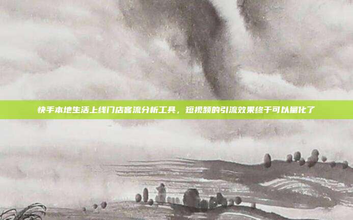 快手本地生活上线门店客流分析工具，短视频的引流效果终于可以量化了