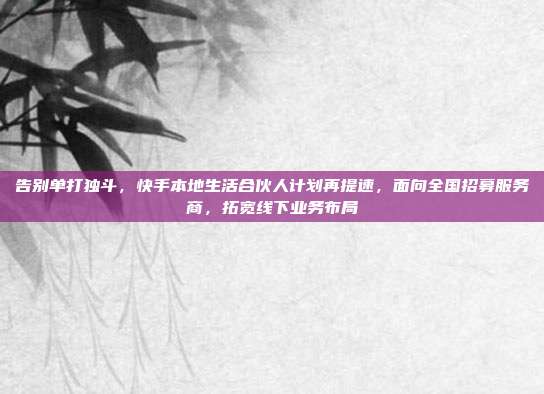 告别单打独斗，快手本地生活合伙人计划再提速，面向全国招募服务商，拓宽线下业务布局