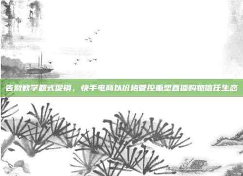 告别数学题式促销，快手电商以价格管控重塑直播购物信任生态