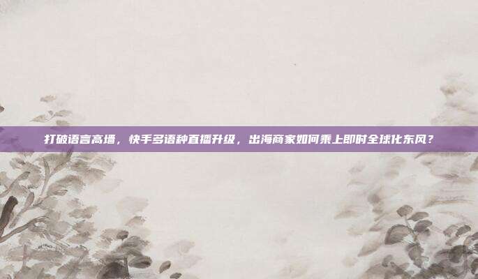 打破语言高墙，快手多语种直播升级，出海商家如何乘上即时全球化东风？