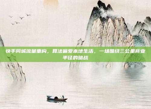 快手同城流量重构，算法偏爱本地生活，一场围绕三公里商业半径的暗战