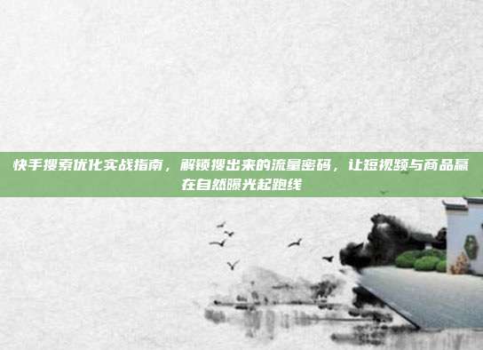 快手搜索优化实战指南，解锁搜出来的流量密码，让短视频与商品赢在自然曝光起跑线