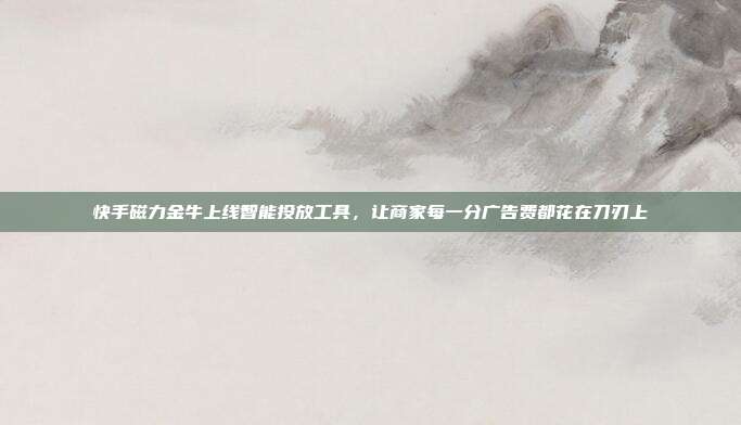 快手磁力金牛上线智能投放工具，让商家每一分广告费都花在刀刃上