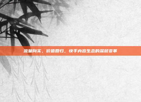 流量向实，价值回归，快手内容生态的深层变革