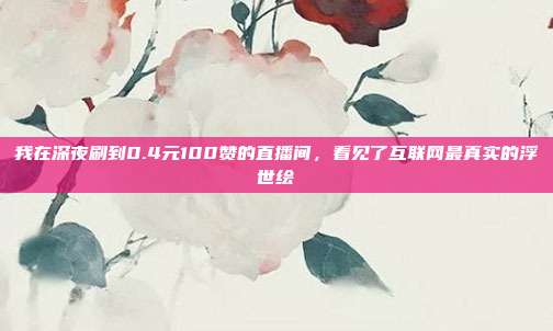 我在深夜刷到0.4元100赞的直播间，看见了互联网最真实的浮世绘
