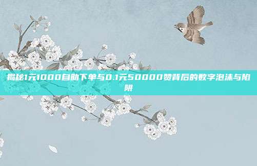 揭秘1元1000自助下单与0.1元50000赞背后的数字泡沫与陷阱
