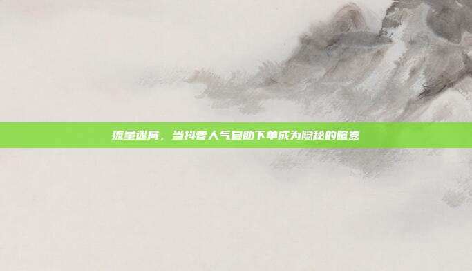 流量迷局，当抖音人气自助下单成为隐秘的喧嚣