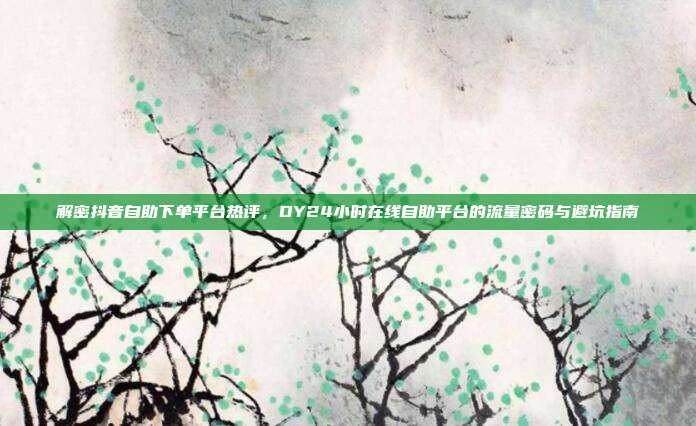 解密抖音自助下单平台热评，DY24小时在线自助平台的流量密码与避坑指南