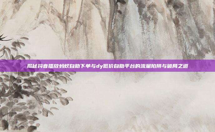 揭秘抖音播放蚂蚁自助下单与dy低价自助平台的流量陷阱与破局之道