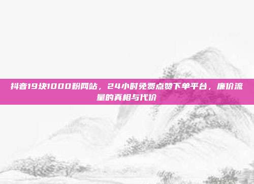 抖音19块1000粉网站，24小时免费点赞下单平台，廉价流量的真相与代价