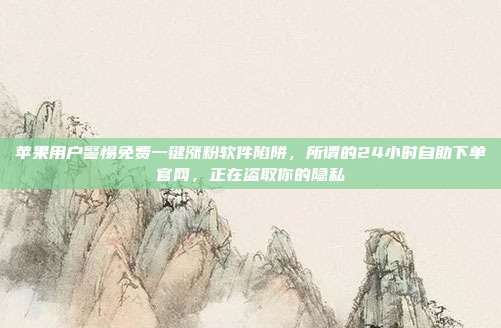 苹果用户警惕免费一键涨粉软件陷阱,所谓的24小时自助下单官网,正在盗取你的隐私