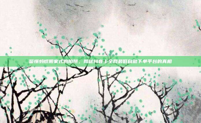 警惕蚂蚁搬家式的陷阱,揭秘抖音上全网最低自助下单平台的真相
