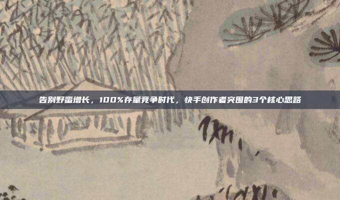 告别野蛮增长，100%存量竞争时代，快手创作者突围的3个核心思路