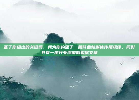 基于你给出的关键词，我为你构思了一篇符合新媒体传播规律，同时具有一定行业深度的观察文章