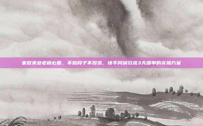 家政美业老板必看,不拍段子不投流,快手同城引流3天爆单的实操方案