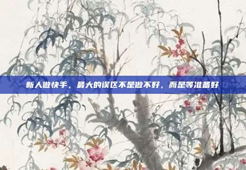 新人做快手，最大的误区不是做不好，而是等准备好
